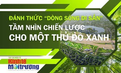 Đánh thức “dòng sông di sản” - Tầm nhìn chiến lược cho một Thủ đô xanh